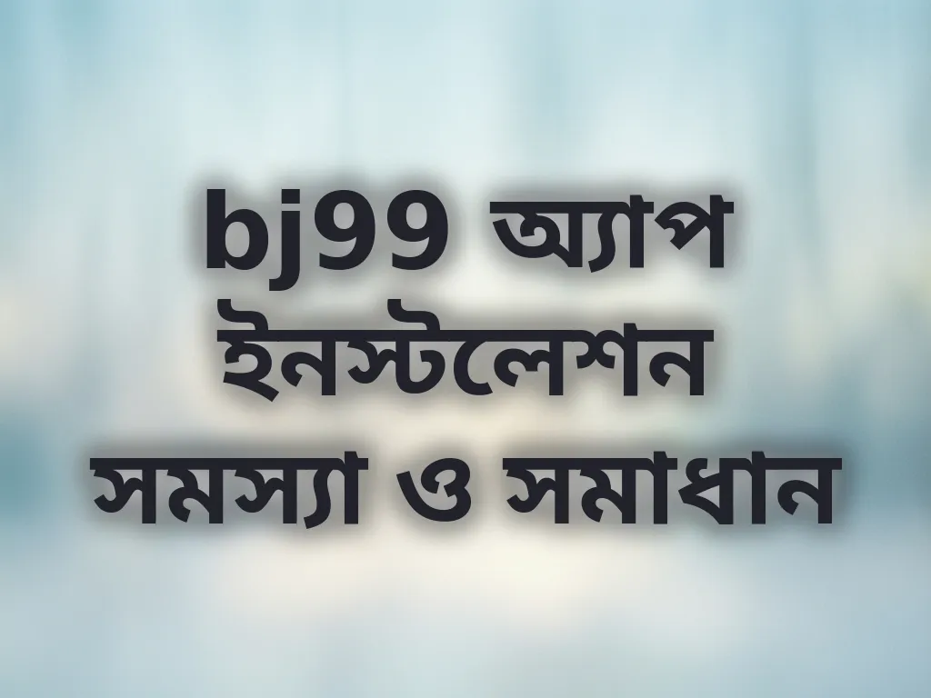 bj99 অ্যাপ ইনস্টলেশন সমস্যা ও সমাধান